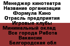 Менеджер кинотеатра › Название организации ­ Формула Кино › Отрасль предприятия ­ Игровые клубы › Минимальный оклад ­ 1 - Все города Работа » Вакансии   . Белгородская обл.